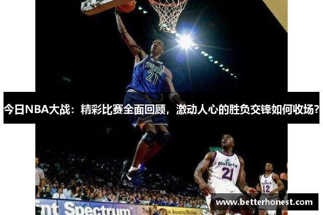 今日NBA大战：精彩比赛全面回顾，激动人心的胜负交锋如何收场？